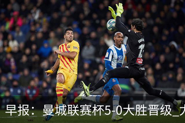 早报：曼城联赛杯5-0大胜晋级 尤文欧联杯5-0开门红