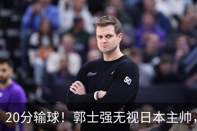 20分输球！郭士强无视日本主帅，央视提前切换画面，请注意胡明轩！